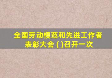 全国劳动模范和先进工作者表彰大会 ( )召开一次